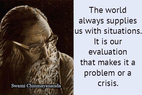 Swami Chinmayananda quote-The world always supplies us with situations. It is our evaluation that makes it a problem of a crisis.